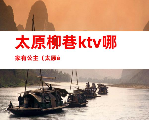 太原柳巷ktv哪家有公主(太原那个ktv有公主)