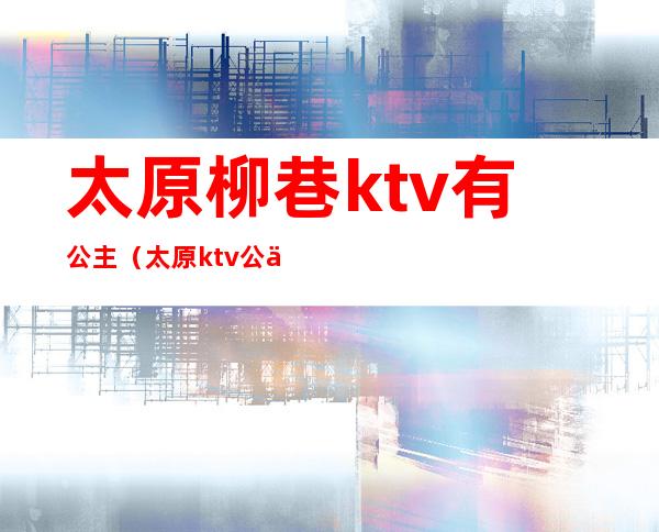 太原柳巷ktv有公主(太原ktv公主小费多少)