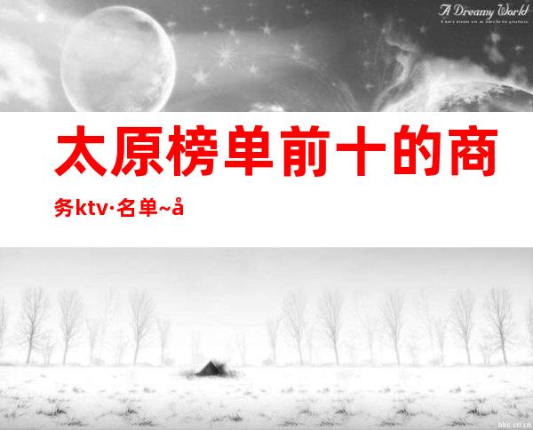 太原榜单前十的商务ktv·名单~哪家好玩值得一去呢
