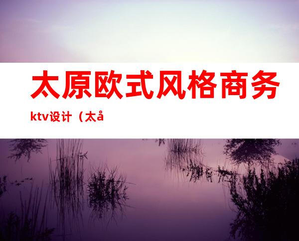 太原欧式风格商务ktv设计(太原比较好玩的商务KTV)