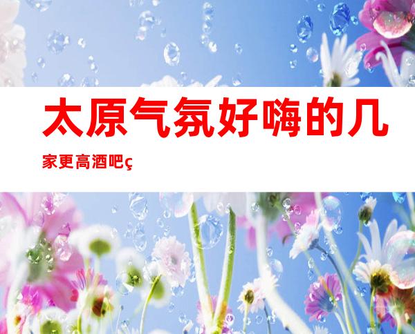 太原气氛好嗨的几家更高酒吧:真的让人恋恋不舍