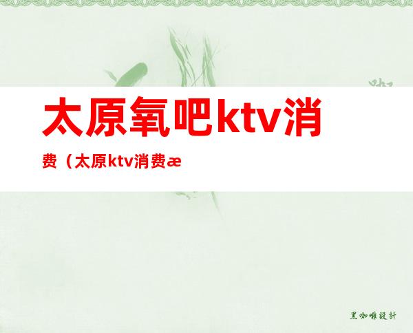 太原氧吧ktv消费(太原ktv消费水平)