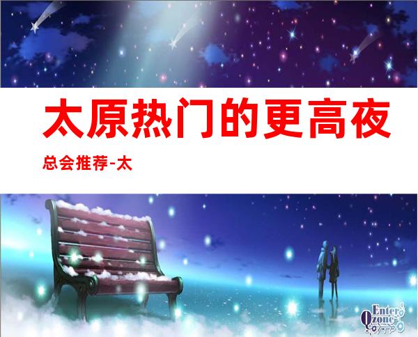 太原热门的更高夜总会推荐-太原五峰一海KTV