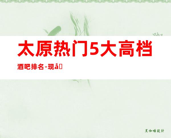 太原热门5大高档酒吧排名-现在就带你领略属于太原酒吧独特风光。