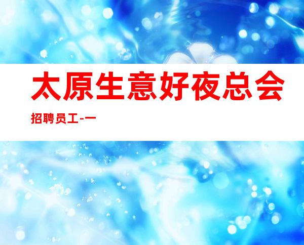 太原生意好夜总会招聘员工-一千二起上班请加入我们-