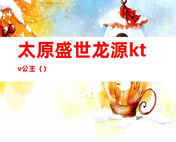 太原盛世龙源ktv公主()