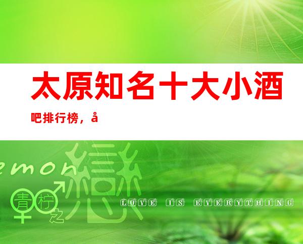 太原知名十大小酒吧排行榜，哪家夜间活动首 选