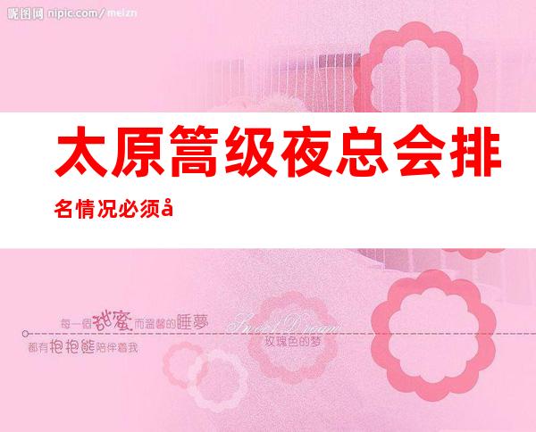 太原篙级夜总会排名情况.必须去体验夜总会前3名