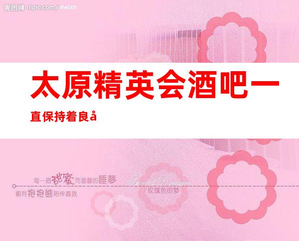 太原精英会酒吧一直保持着良好的口碑·其中的消费透明