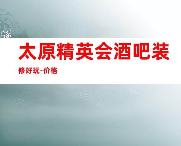 太原精英会酒吧装修好玩-价格合理,让您享受不一样的服务