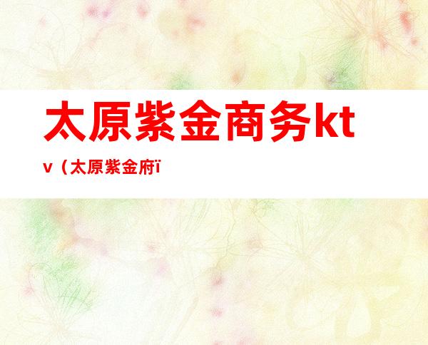 太原紫金商务ktv(太原紫金府)