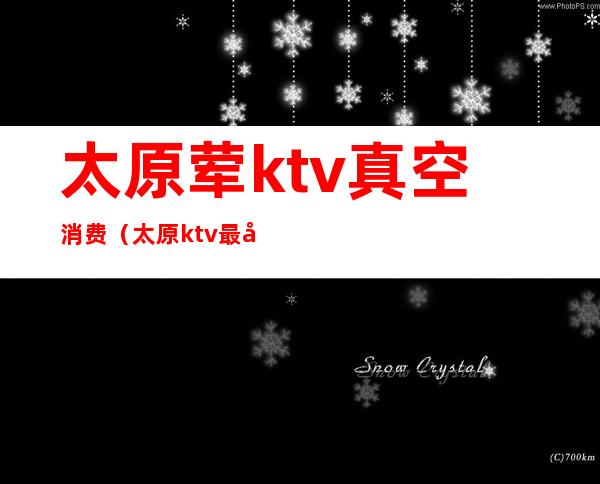 太原荤ktv真空消费(太原ktv最小包间多少元)