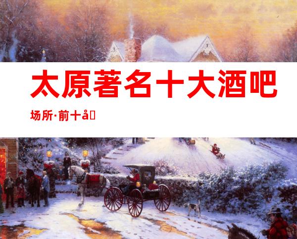 太原著名十大酒吧场所·前十名酒吧.你玩过多少家