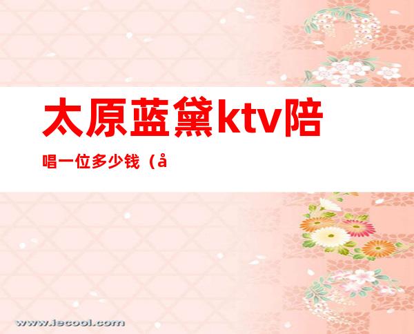 太原蓝黛ktv陪唱一位多少钱(太原哪家ktv有陪唱)
