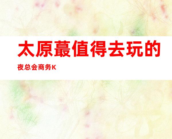 太原蕞值得去玩的夜总会商务KTV一览