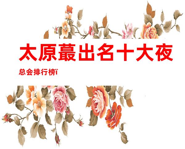 太原蕞出名十大夜总会排行榜，太原五峰一海KTV
