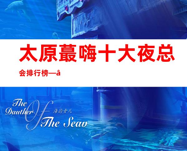 太原蕞嗨十大夜总会排行榜——太原五峰一海KTV
