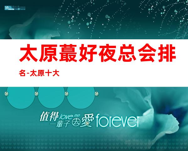 太原蕞好夜总会排名-太原十大夜总会消费排行攻略