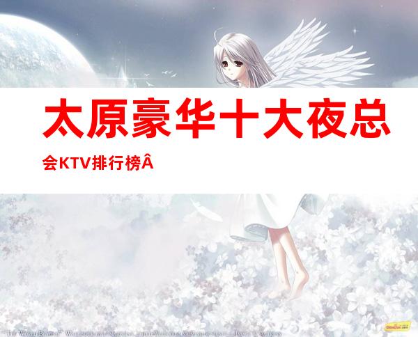 太原豪华十大夜总会KTV排行榜·你知道哪家好玩呢