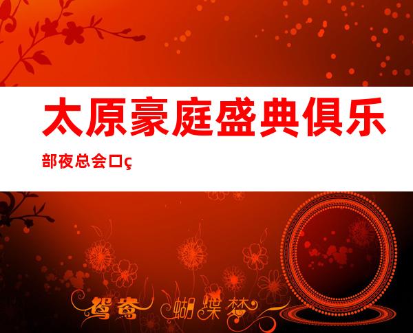太原豪庭盛典俱乐部夜总会口碑超好的十大商务KTV预订