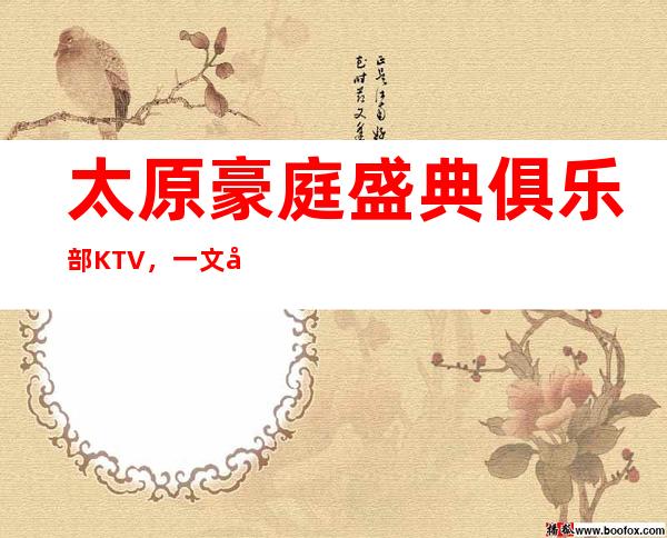太原豪庭盛典俱乐部KTV，一文带你重新了解这家店详情