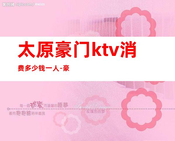 太原豪门ktv消费多少钱一人-豪门KTV消费多少?