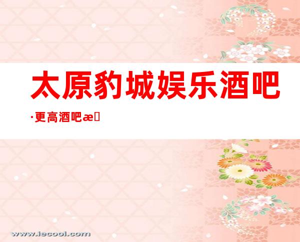 太原豹城娱乐酒吧·更高酒吧排行榜上非常受欢迎的一家店