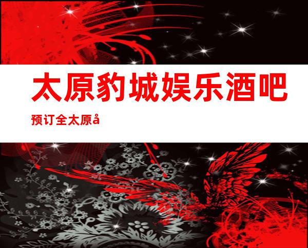 太原豹城娱乐酒吧.预订全太原市最具有人气的更高酒吧