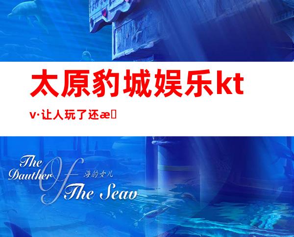 太原豹城娱乐ktv·让人玩了还想玩的更高夜总会·良心推荐
