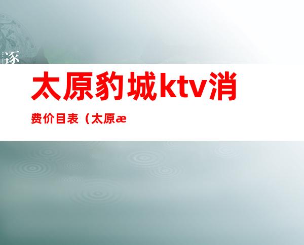 太原豹城ktv消费价目表(太原最豪华的ktv)