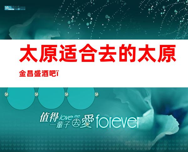太原适合去的太原金昌盛酒吧，他好像适合你