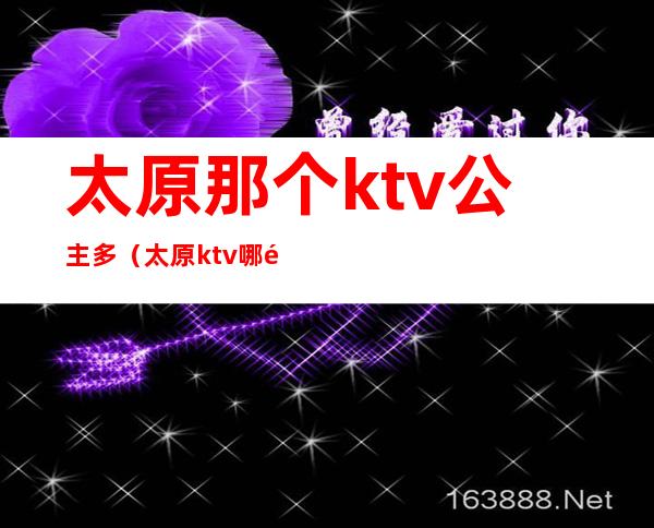 太原那个ktv公主多(太原ktv哪里的公主多)