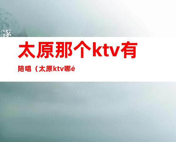 太原那个ktv有陪唱(太原ktv哪里有陪唱的)