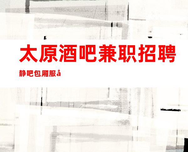 太原酒吧兼职招聘静吧包厢服务员(改变现状真实直招)