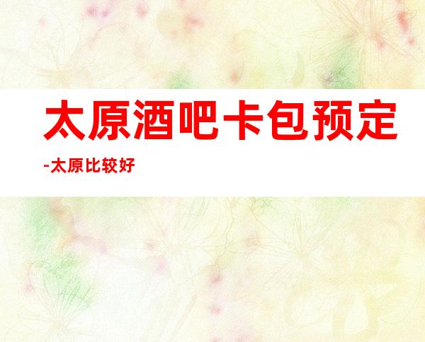 太原酒吧卡包预定-太原比较好玩的酒吧场所预订