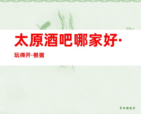 太原酒吧哪家好·玩得开·根据权威统计排名都在这里了