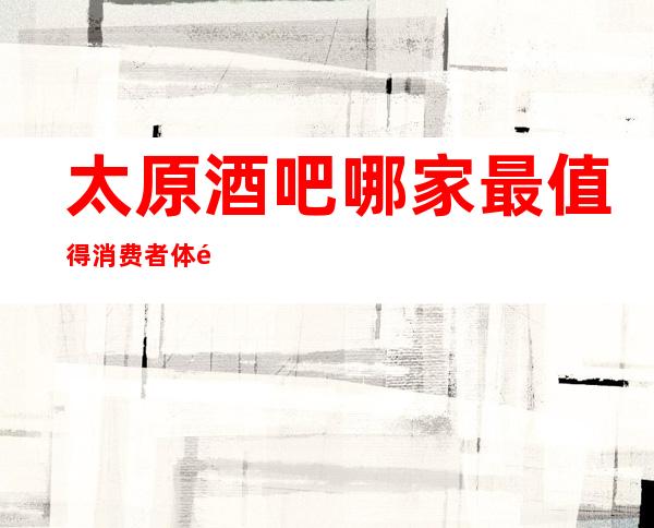 太原酒吧哪家最值得消费者体验.十大更高小酒吧排名榜