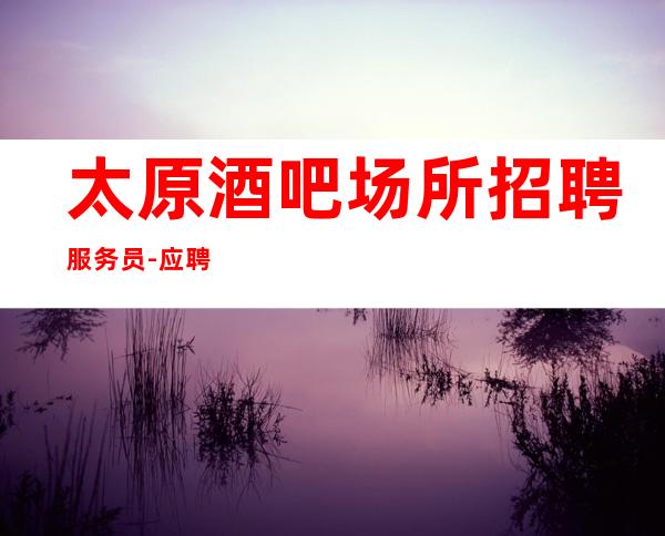 太原酒吧场所招聘服务员-应聘不看后悔