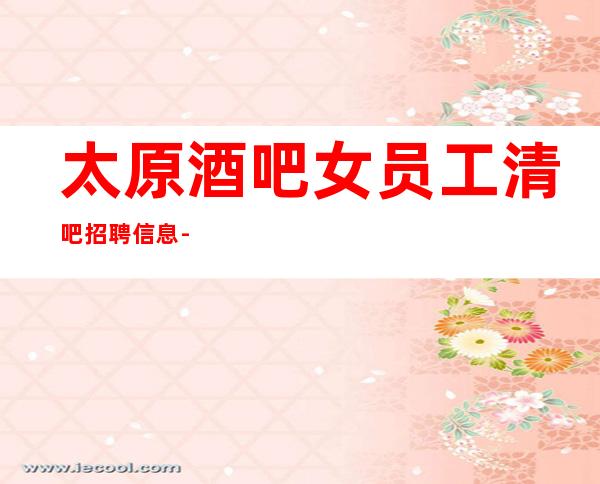 太原酒吧女员工清吧招聘信息-女孩要自己赚