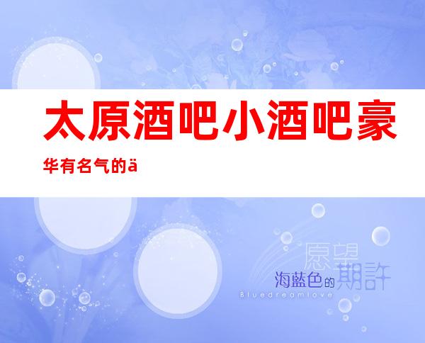 太原酒吧小酒吧豪华有名气的会所预定