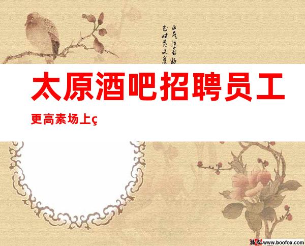 太原酒吧招聘员工 更高素场 上班无压力
