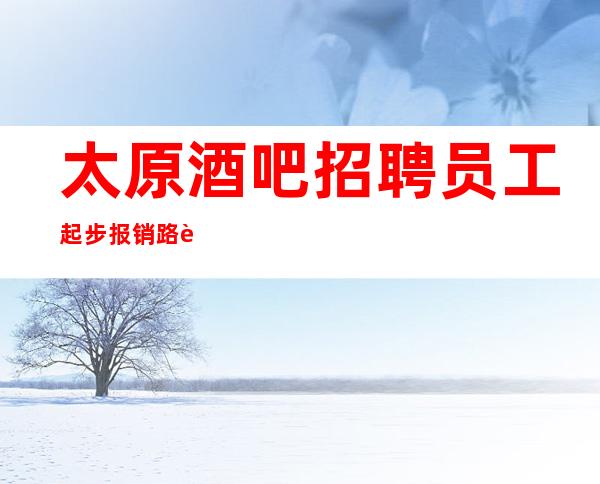 太原酒吧招聘员工 起步报销路费