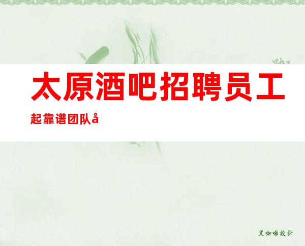 太原酒吧招聘员工起靠谱团队包你天天都上班报销机