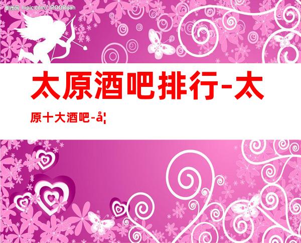 太原酒吧排行-太原十大酒吧-如果你还没来过的话,那我就要给你说一说