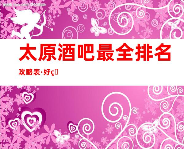 太原酒吧最全排名攻略表·好玩的三大酒吧场所排行公布