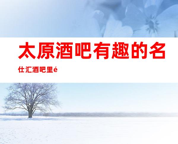 太原酒吧有趣的名仕汇酒吧里面有许多的精彩娱乐