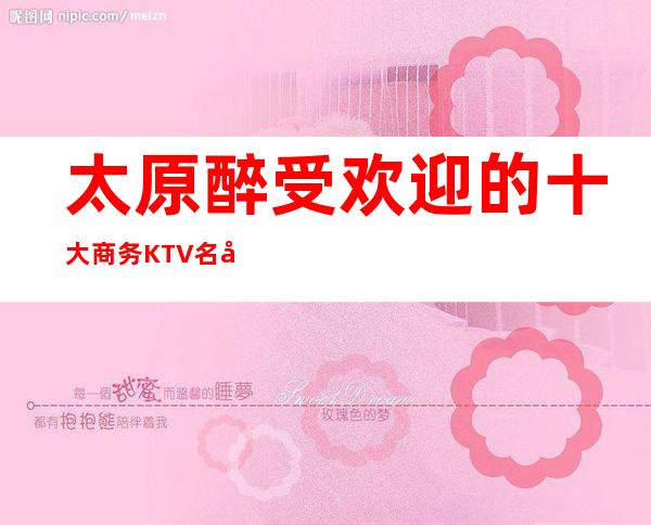 太原醉受欢迎的十大商务KTV名录.了解行情让你少走弯路