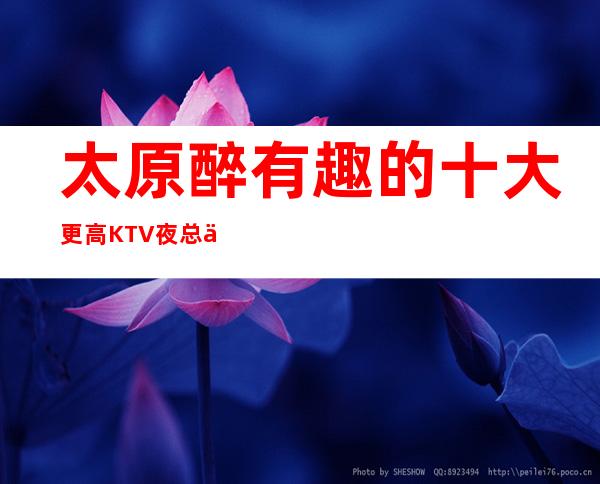 太原醉有趣的十大更高KTV夜总会名录.去玩过的都说好!
