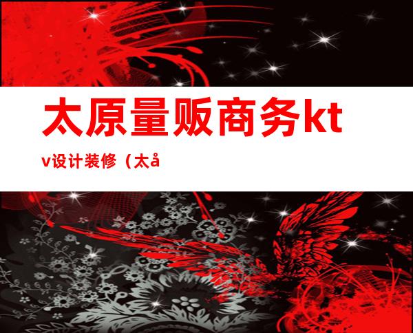 太原量贩商务ktv设计装修（太原KTV装修）