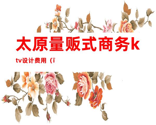 太原量贩式商务ktv设计费用()